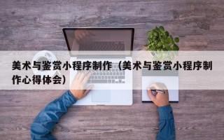 松滋美术与鉴赏小程序制作（美术与鉴赏小程序制作心得体会）