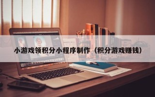 松滋小游戏领积分小程序制作（积分游戏赚钱）