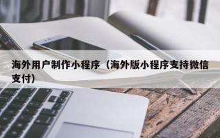 松滋海外用户制作小程序（海外版小程序支持微信支付）