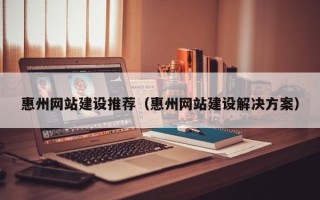 松滋惠州网站建设推荐（惠州网站建设解决方案）