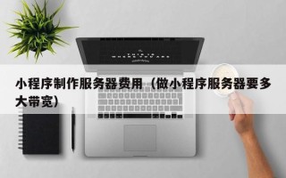 松滋小程序制作服务器费用（做小程序服务器要多大带宽）
