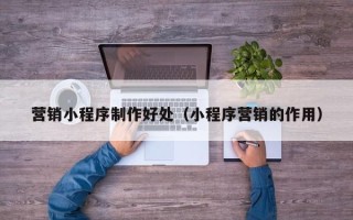 松滋营销小程序制作好处（小程序营销的作用）