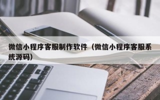 松滋微信小程序客服制作软件（微信小程序客服系统源码）