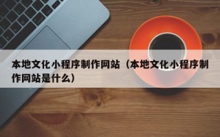 松滋本地文化小程序制作网站（本地文化小程序制作网站是什么）