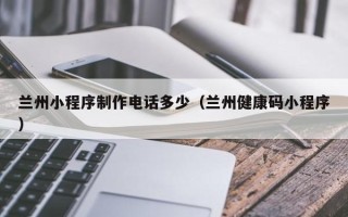 松滋兰州小程序制作电话多少（兰州健康码小程序）