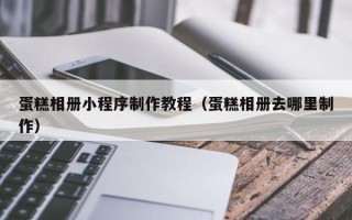 松滋蛋糕相册小程序制作教程（蛋糕相册去哪里制作）